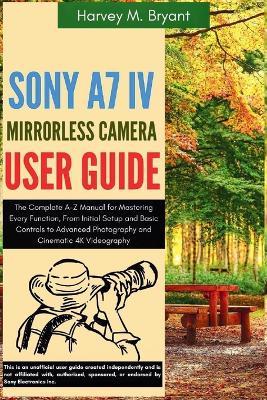 Sony A7 IV Mirrorless Camera User Guide: The Complete A-Z Manual for Mastering Every Function, From Initial Setup and Basic Controls to Advanced Photography and Cinematic 4K Videography - Harvey M Bryant - cover