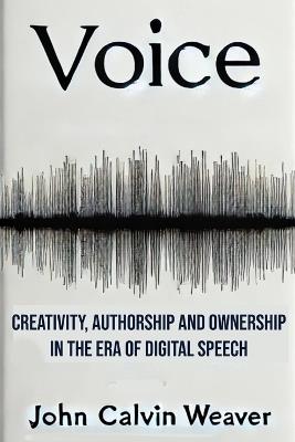 Voice: Creativity, Authorship and Ownership in the Era of Digital Speech - John Calvin Weaver,John Weaver - cover