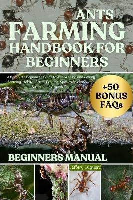 Ants Farming Handbook for Beginners: A Complete Beginner's Guide to Ant Keeping and Colony Farming, Habitat Setup, Feeding, Species Selection, and Sustainable Growth Tips - Jeffery Luguerd - cover