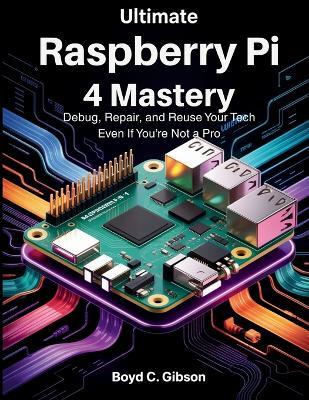 Ultimate Raspberry PI 4 Mastery: Debug, Repair, and Reuse Your Tech Even If You're Not a Pro - Boyd C Gibson - cover