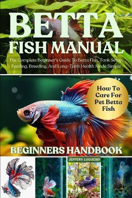 Betta Fish Manual: The Complete Beginner's Guide To Betta Fish, Tank Setup, Feeding, Breeding, And Long-Term Health Made Simple - Jeffery Luguerd - cover