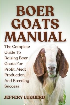 Boer Goats Manual: The Complete Guide To Raising Boer Goats For Profit, Meat Production, And Breeding Success - Jeffery Luguerd - cover