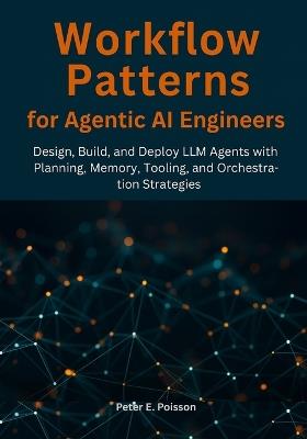 Workflow Patterns for Agentic AI Engineers: Design, Build, and Deploy LLM Agents with Planning, Memory, Tooling, and Orchestration Strategies - Peter E Poisson - cover