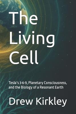 The Living Cell: Tesla's 3-6-9, Planetary Consciousness, and the Biology of a Resonant Earth - Drew Kirkley - cover
