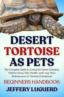 Desert Tortoise as Pets: The Complete Guide to Caring for Desert Tortoises, Habitat Setup, Diet, Health, and Long-Term Maintenance for Tortoise Enthusiasts - Jeffery Luguerd - cover