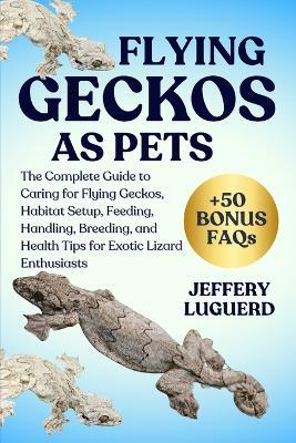 Flying Geckos as Pets: The Complete Guide to Caring for Flying Geckos, Habitat Setup, Feeding, Handling, Breeding, and Health Tips for Exotic Lizard Enthusiasts - Jeffery Luguerd - cover