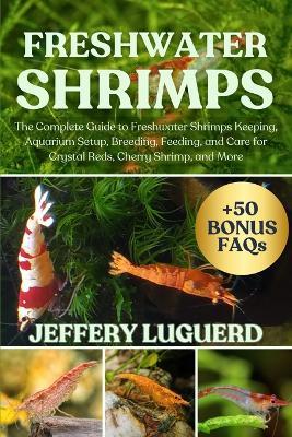 Freshwater Shrimps: The Complete Guide to Freshwater Shrimps Keeping, Aquarium Setup, Breeding, Feeding, and Care for Crystal Reds, Cherry Shrimp, and More - Jeffery Luguerd - cover