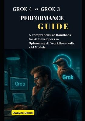 Grok 4 vs Grok 3 Performance Guide: A Comprehensive Handbook for AI Developers in Optimizing AI Workflows with xAI Models - Dwayne Daniel - cover