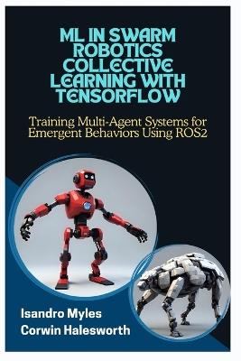 ML in Swarm Robotics Collective Learning with Tensorflow: Training Multi-Agent Systems for Emergent Behaviors Using ROS2 - Corwin Halesworth,Isandro Myles - cover