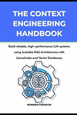 The Context Engineering Handbook: Build reliable, high-performance LLM systems using Scalable RAG Architectures with LlamaIndex and Vector Databases - Newman Chandler - cover