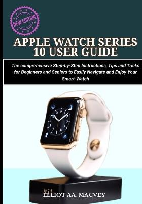 Apple Watch Series 10 User Guide: The comprehensive Step-by-Step Instructions, Tips and Tricks for Beginners and Seniors to Easily Navigate and Enjoy Your Smart-watch - Elliot Aa Macvey - cover
