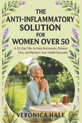 The Anti-Inflammatory Solution for Women Over 50: A 30-Day Plan to Heal Hormones, Reduce Pain, and Reclaim Your Health Naturally - Veronica Hale - cover