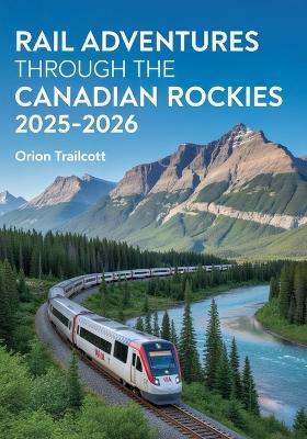 Rail Adventures Through the Canadian Rockies 2025-2026: The Ultimate Tour of Scenic Train Journeys and Majestic Mountain Landscapes - Orion Trailcott - cover
