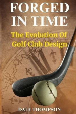 Forged In Time: The Evolution of the Golf Club - Dale Francis Thompson - cover