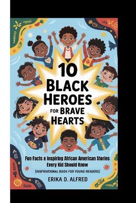 10 Black Heroes for Brave Hearts: Fun Facts & Inspiring African American Stories Every Kid Should Know (Inspirational Book For Young Readers) - Erika D Alfred - cover