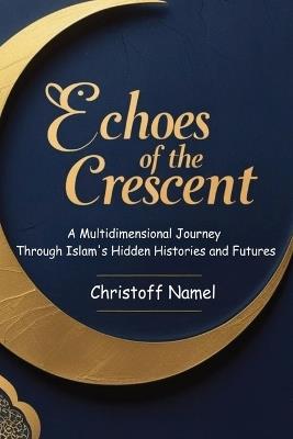 Echoes of the Crescent: A Multidimensional Journey Through Islam's Hidden Histories and Futures - Christoff Namel - cover