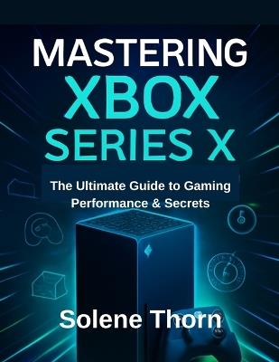 Mastering Xbox Series X: The Ultimate Guide to Gaming Performance & Secrets - Solene Thorn - cover