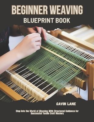 Beginner Weaving Blueprint Book: Step Into the World of Weaving With Structured Guidance for Successful Textile Craft Mastery - Gavin Lane - cover