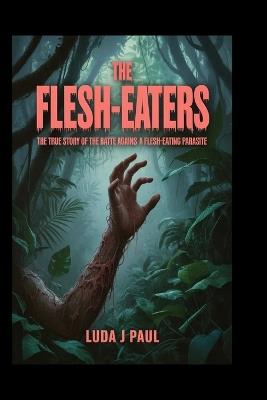The Flesh-Eaters: The True Story of the Battle Against a Flesh-Eating Parasite - Luda J Paul - cover