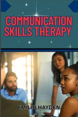Communication Skills Therapy: Mastering Verbal And Nonverbal Conveyance For Emotional Intelligence, Conflict Resolution, Active Listening, And Healthy Relationships - Emilio Hayden - cover