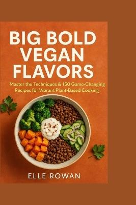 Big Bold Vegan Flavors: Master the Techniques & 150 Recipes for Vibrant Plant-Based Cooking - Elle Rowan - cover