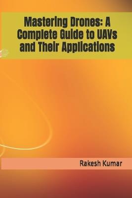 Mastering Drones: A Complete Guide to UAVs and Their Applications - Rakesh Kumar - cover