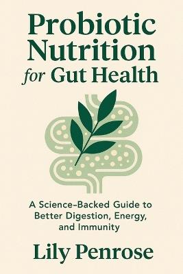 Probiotic Nutrition for Gut Health: A Science-Backed Guide to Better Digestion, Energy, and Immunity - Lily Penrose - cover