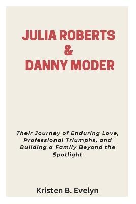 Julia Roberts & Danny Moder: Their Journey of Enduring Love, Professional Triumphs, and Building a Family Beyond the Spotlight - Kristen B Evelyn - cover