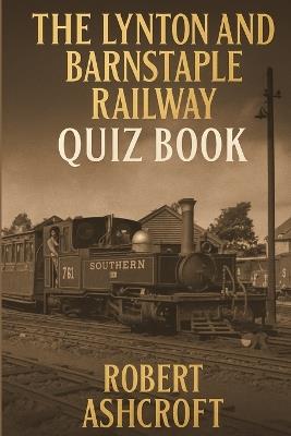 The Lynton and Barnstable Railway Quiz Book: 250 unique questions and answers to test your knowledge - Robert Ashcroft - cover