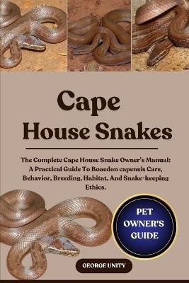 Cape House Snakes: The Complete Cape House Snake Owner's Manual: A Practical Guide To Boaedon capensis Care, Behavior, Breeding, Habitat, And Snake-keeping Ethics. - George Unity - cover