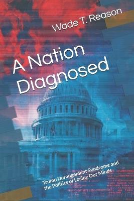 A Nation Diagnosed: Trump Derangement Syndrome and the Politics of Losing Our Minds - Wade T Reason - cover