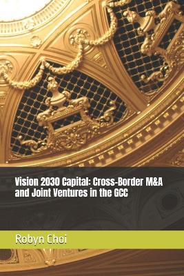 Vision 2030 Capital: Cross-Border M&A and Joint Ventures in the GCC - Robyn Choi - cover