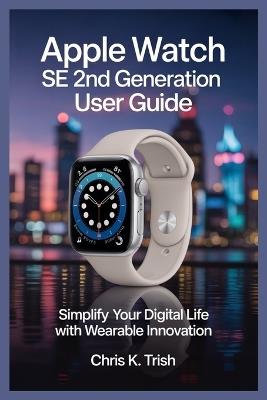 Apple Watch Se 2nd Generation User Guide: Simplify Your Digital Life with Wearable Innovation - Chris K Trish - cover