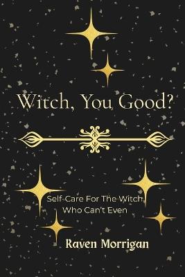 Witch, You Good: Self-Care For The Witch Who Can't Even - Raven Morrigan - cover