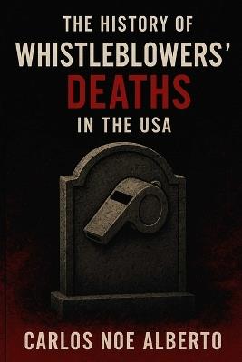 The History of Whistleblowers' Death in the USA: Silenced Voice, How Truth-Tellers paid the Ultimate Price - Carlos Noe Alberto - cover