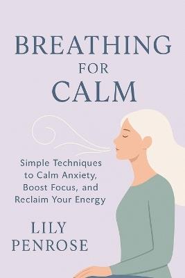 Breathing for Calm: Simple Techniques to Calm Anxiety, Boost Focus, and Reclaim Your Energy - Lily Penrose - cover