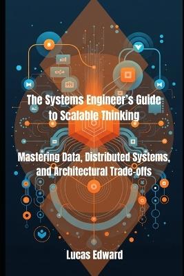 The Systems Engineer's Guide to Scalable Thinking: Mastering Data, Distributed Systems, and Architectural Trade-offs - Lucas Edward - cover