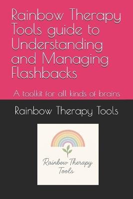 Rainbow Therapy Tools guide to Understanding and Managing Flashbacks: A toolkit for all kinds of brains - Rainbow Therapy Tools - cover