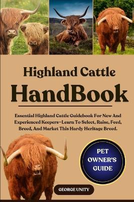 Highland Cattle Handbook: Essential Highland Cattle Guidebook For New And Experienced Keepers-Learn To Select, Raise, Feed, Breed, And Market This Hardy Heritage Breed. - George Unity - cover