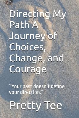 Directing My Path A Journey of Choices, Change, and Courage: ''Your past doesn't define your direction." - Pretty Tee - cover