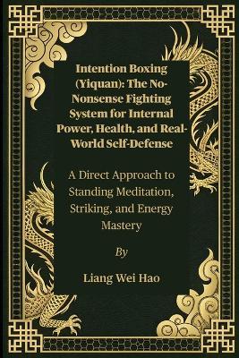 Intention Boxing (Yiquan): The No-Nonsense Fighting System for Internal Power, Health, and Real-World Self-Defense: A Direct Approach to Standing Meditation, Striking, and Energy Mastery - Liang Wei Hao - cover