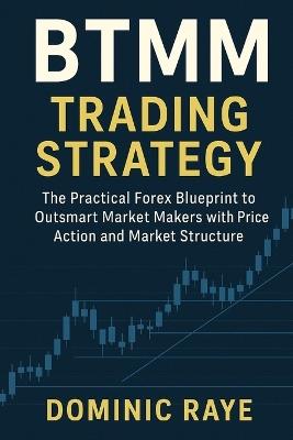 Btmm Trading Strategy: The Hidden Market Structure Strategy and Price Action Used by Inner Circle Traders and Big Banks - Dominic Raye - cover