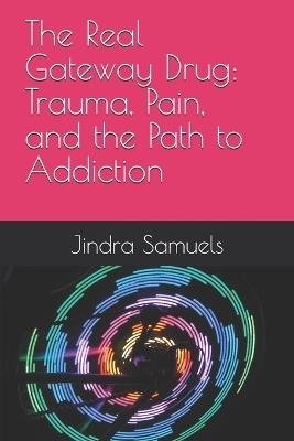 The Real Gateway Drug: Trauma, Pain, and the Path to Addiction - Jindra Samuels - cover