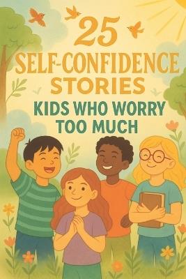 25 Self-Confidence Stories for Kids Who Worry Too Much: Empowering Short Stories to Help Anxious Children Build Courage, Calm Fears, and Grow Confidence - Elizabeth Snow - cover