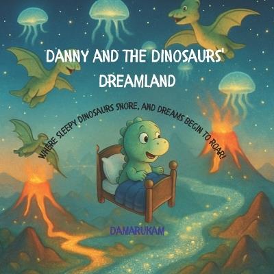 Danny and the Dinosaurs' Dreamland: Where sleepy dinosaurs snore, and dreams begin to roar! - Damarukam Creations - cover
