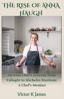 THE RISE of ANNA HAUGH: An Irish Chef's Journey from Tallaght to Michelin Stardom: A Chef's Memoir - Victor K James - cover