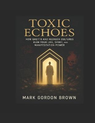 Toxic Echoes: : How Ghetto and Redneck Cultures Destroy Your Life, Spirit, and Manifestation Power - Mark Gordon Brown - cover
