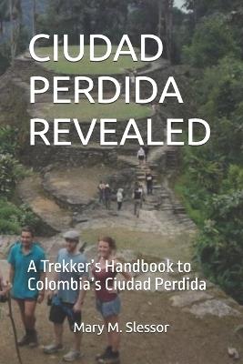 Ciudad Perdida Revealed: A Trekker's Handbook to Colombia's Ciudad Perdida - Mary M Slessor - cover