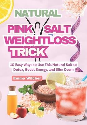 Natural Pink Salt Weight Loss Trick: 10 Easy Ways to Use This Natural Salt to Detox, Boost Energy, and Slim Down - Emma Wilcher - cover