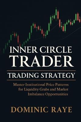 Inner Circle Trader (Ict) Trading Strategy: Master Institutional Price Patterns for Liquidity Grabs and Market Imbalance Opportunities - Dominic Raye - cover
